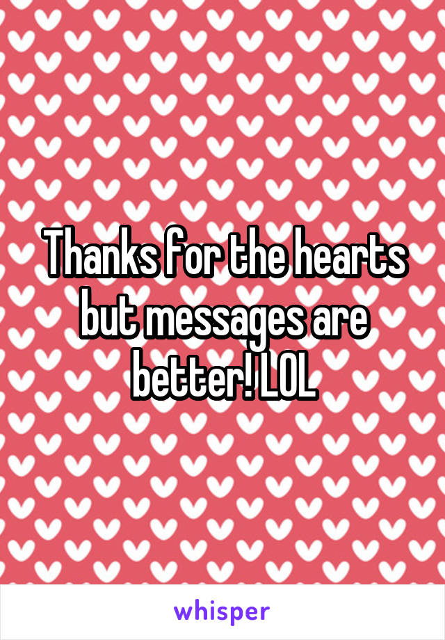 Thanks for the hearts but messages are better! LOL