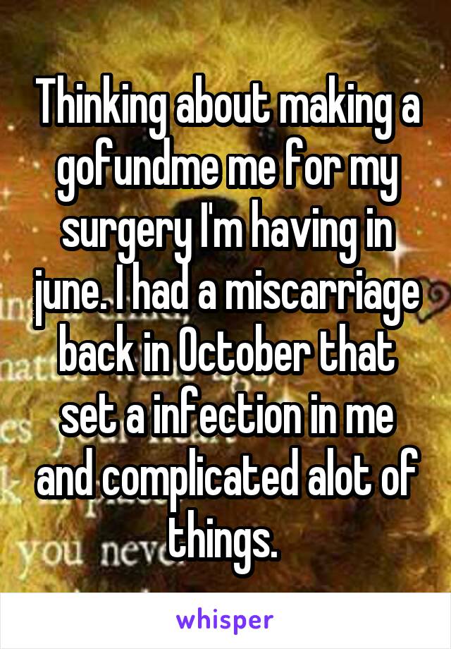 Thinking about making a gofundme me for my surgery I'm having in june. I had a miscarriage back in October that set a infection in me and complicated alot of things. 