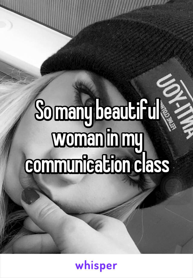 So many beautiful woman in my communication class