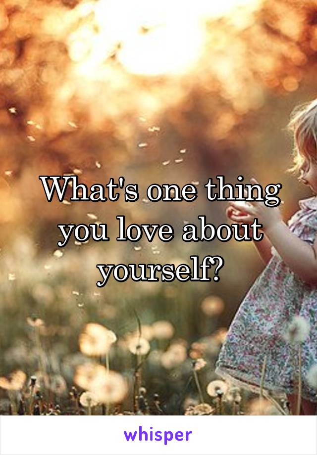 What's one thing you love about yourself?