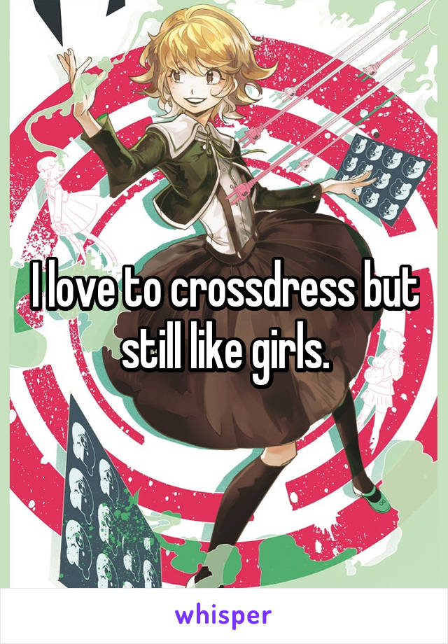 I love to crossdress but still like girls.