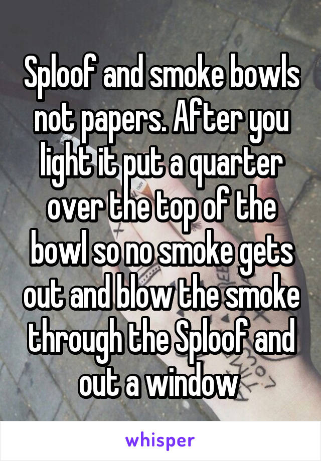 Sploof and smoke bowls not papers. After you light it put a quarter over the top of the bowl so no smoke gets out and blow the smoke through the Sploof and out a window 