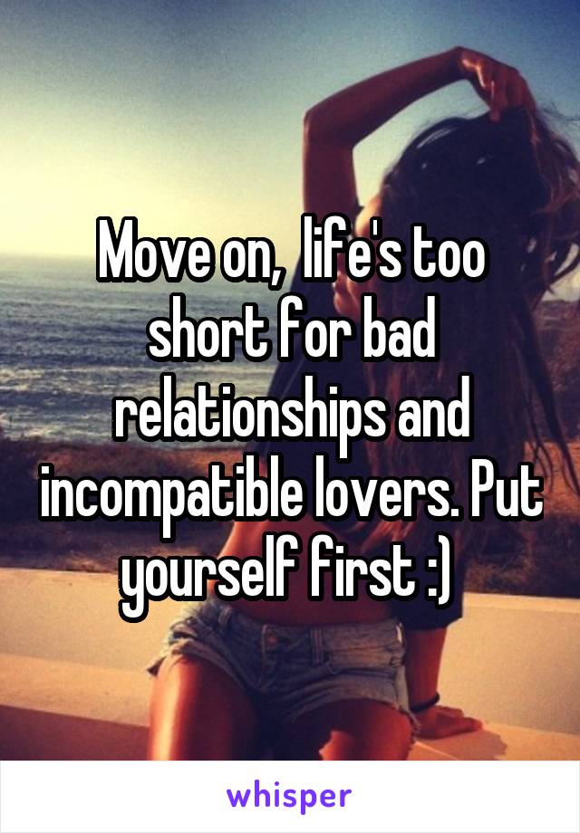 Move on,  life's too short for bad relationships and incompatible lovers. Put yourself first :) 