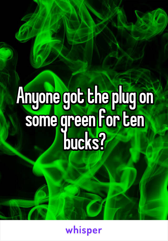 Anyone got the plug on some green for ten bucks?