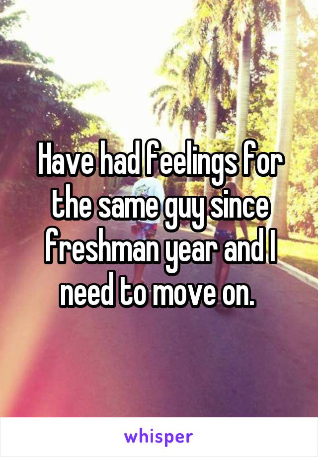 Have had feelings for the same guy since freshman year and I need to move on. 