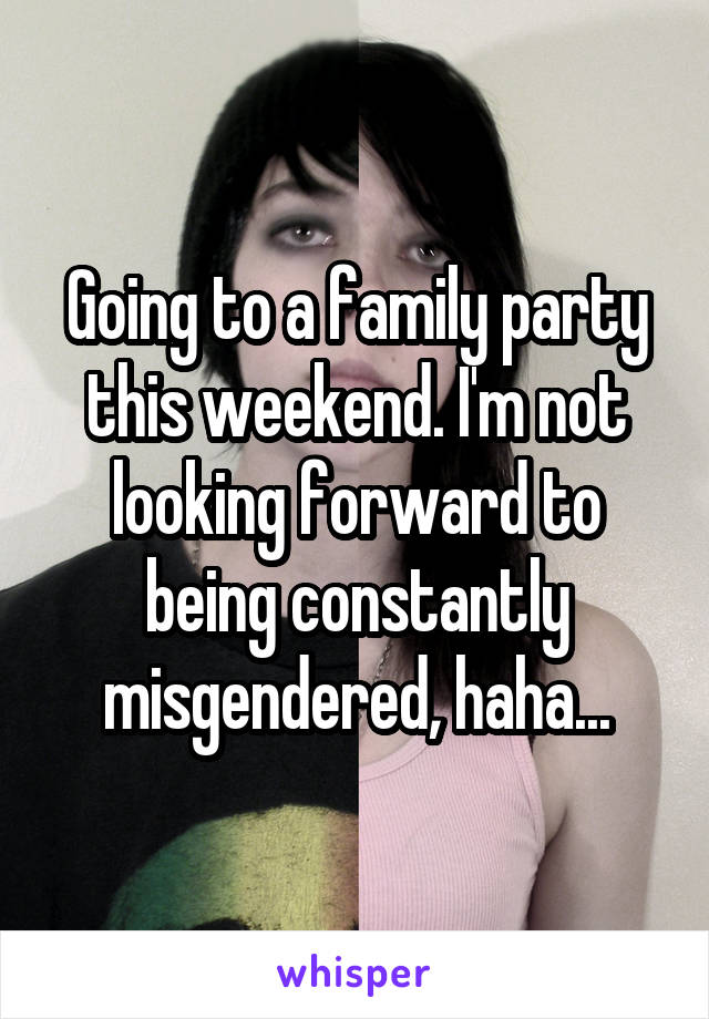 Going to a family party this weekend. I'm not looking forward to being constantly misgendered, haha...