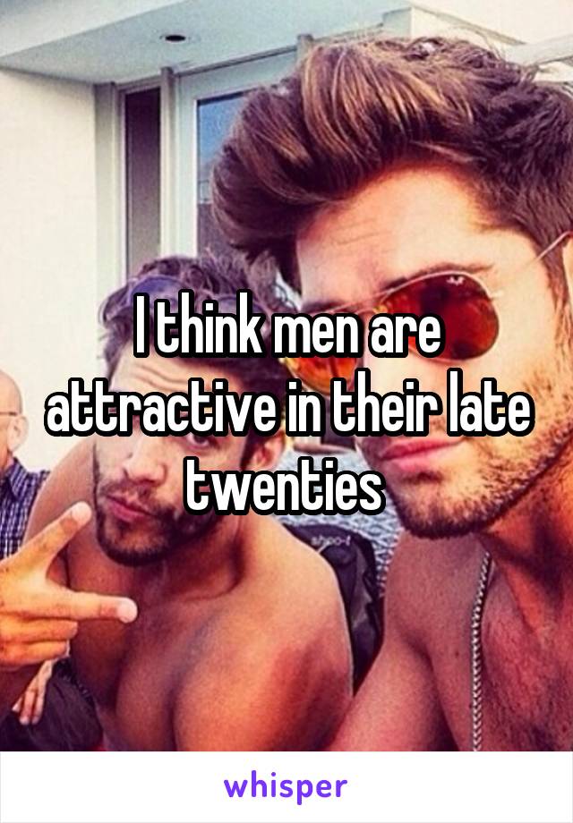 I think men are attractive in their late twenties 