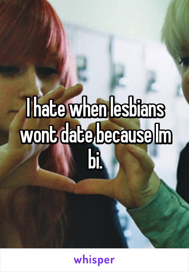 I hate when lesbians wont date because Im bi.