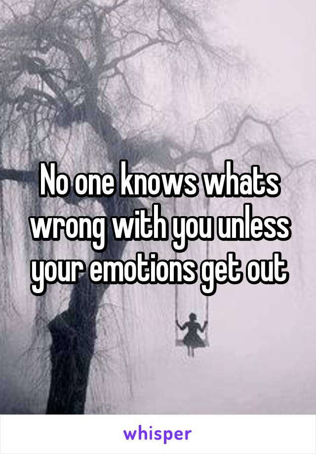 No one knows whats wrong with you unless your emotions get out