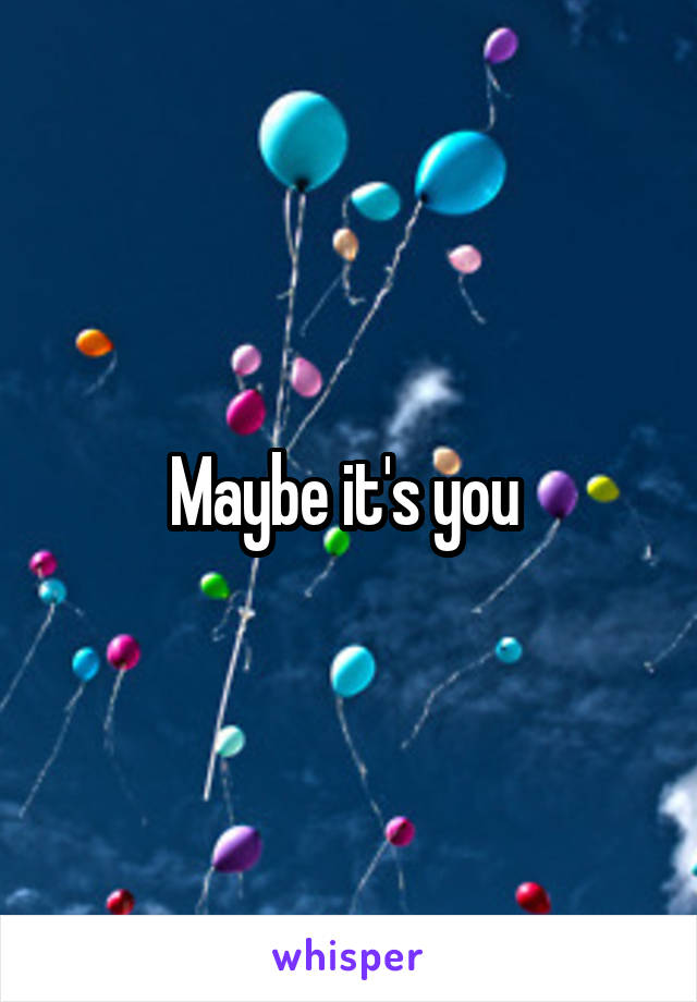 Maybe it's you 