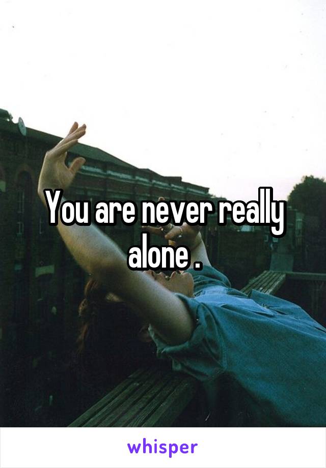 You are never really alone .