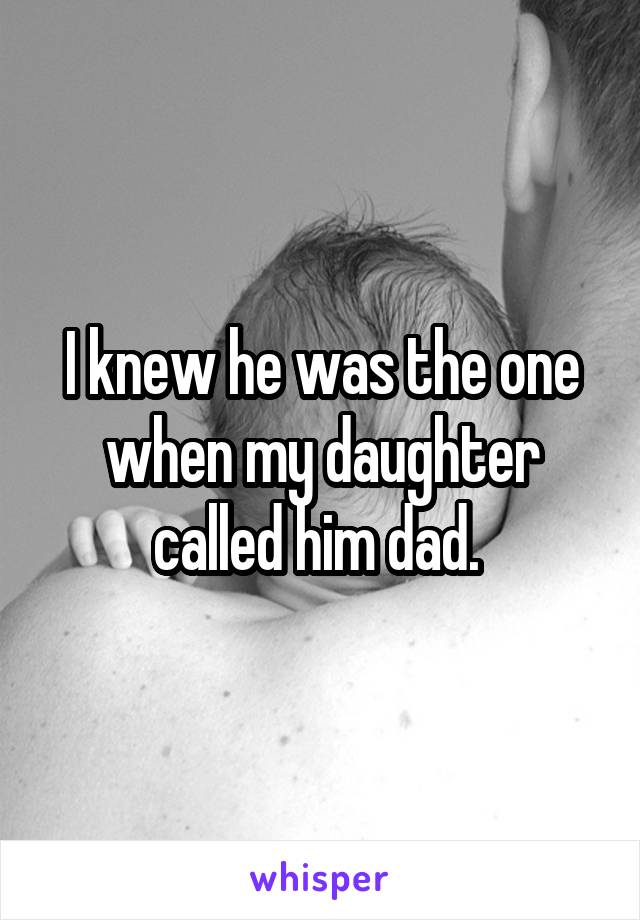 I knew he was the one when my daughter called him dad. 