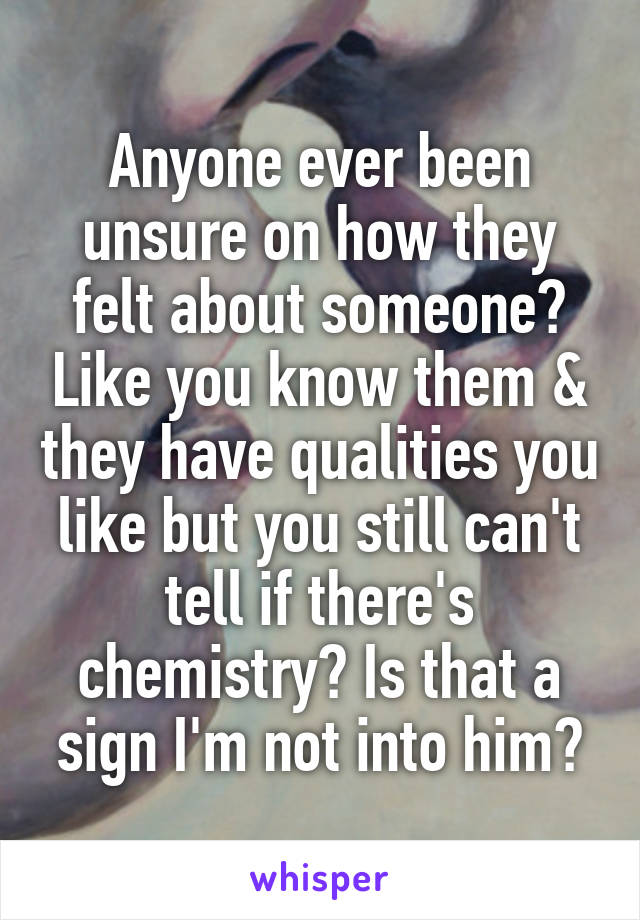 Anyone ever been unsure on how they felt about someone? Like you know them & they have qualities you like but you still can't tell if there's chemistry? Is that a sign I'm not into him?