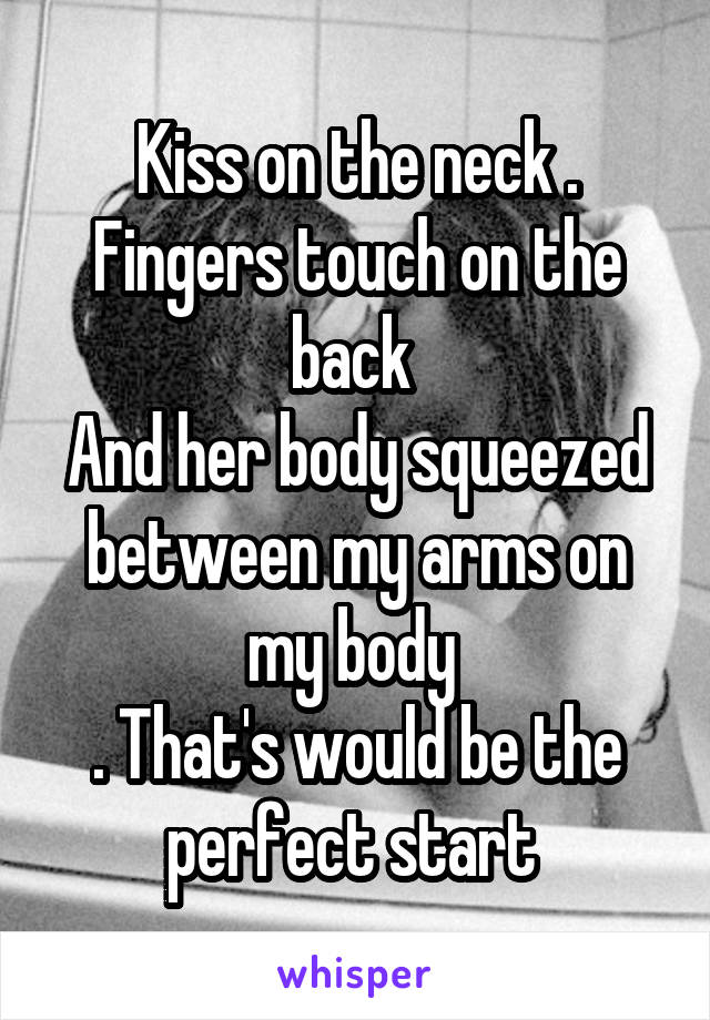 Kiss on the neck . Fingers touch on the back 
And her body squeezed between my arms on my body 
. That's would be the perfect start 