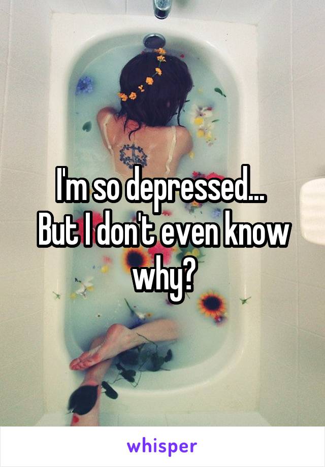 I'm so depressed... 
But I don't even know why?