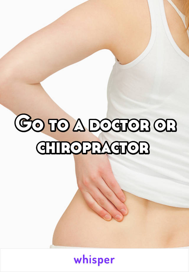 Go to a doctor or chiropractor 