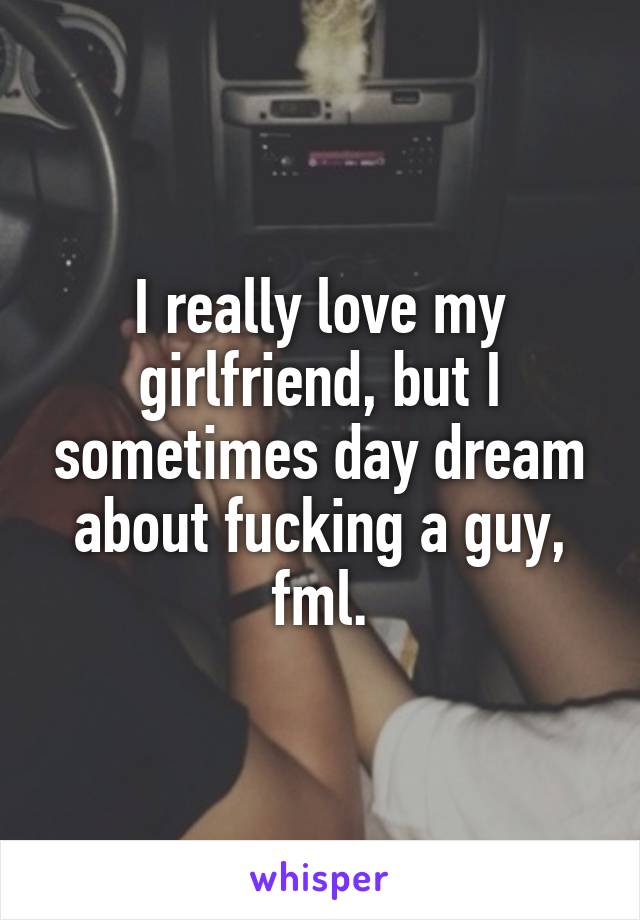 I really love my girlfriend, but I sometimes day dream about fucking a guy, fml.