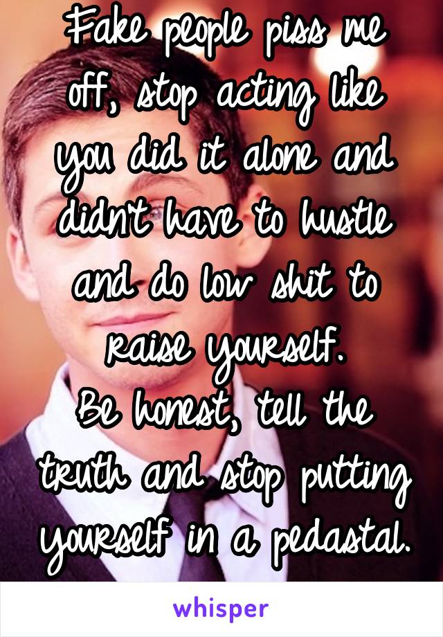 Fake people piss me off, stop acting like you did it alone and didn't have to hustle and do low shit to raise yourself.
Be honest, tell the truth and stop putting yourself in a pedastal. 