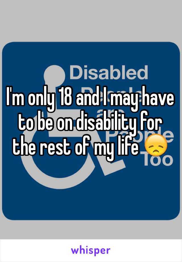 I'm only 18 and I may have to be on disability for the rest of my life 😞