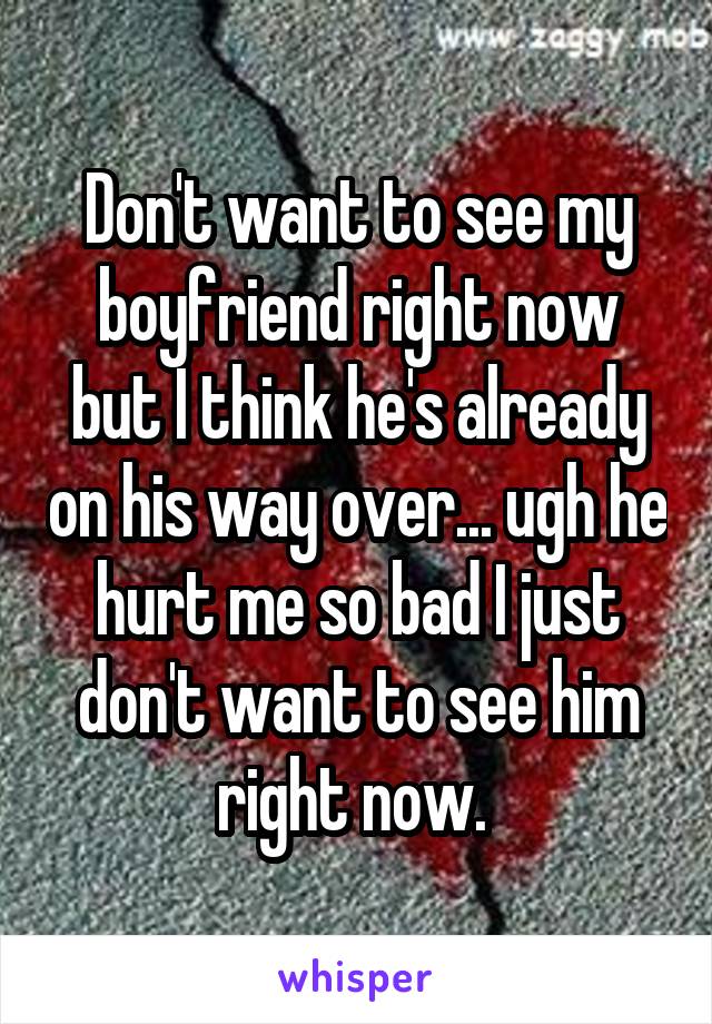 Don't want to see my boyfriend right now but I think he's already on his way over... ugh he hurt me so bad I just don't want to see him right now. 