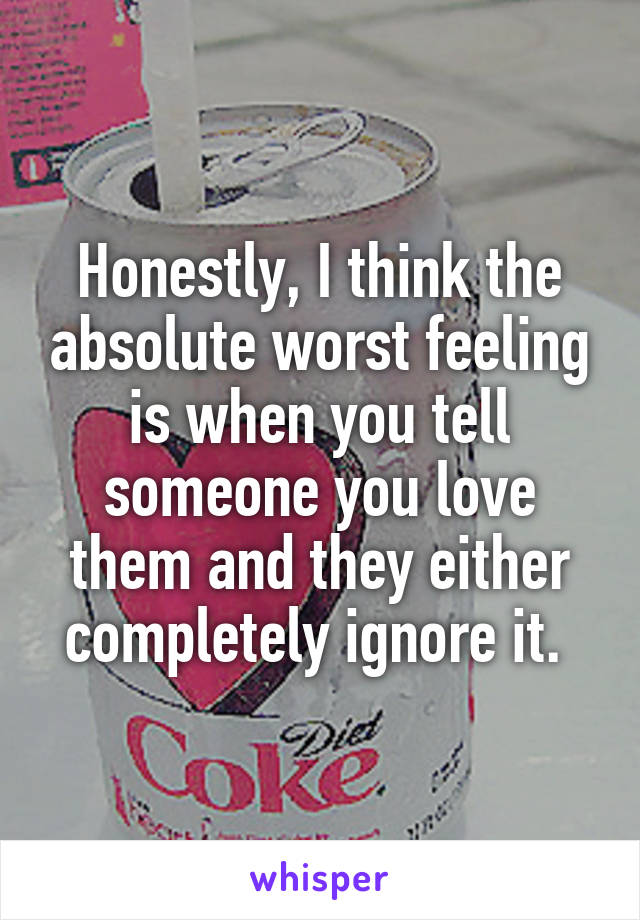 Honestly, I think the absolute worst feeling is when you tell someone you love them and they either completely ignore it. 