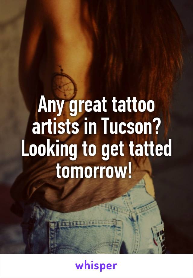 Any great tattoo artists in Tucson? Looking to get tatted tomorrow! 