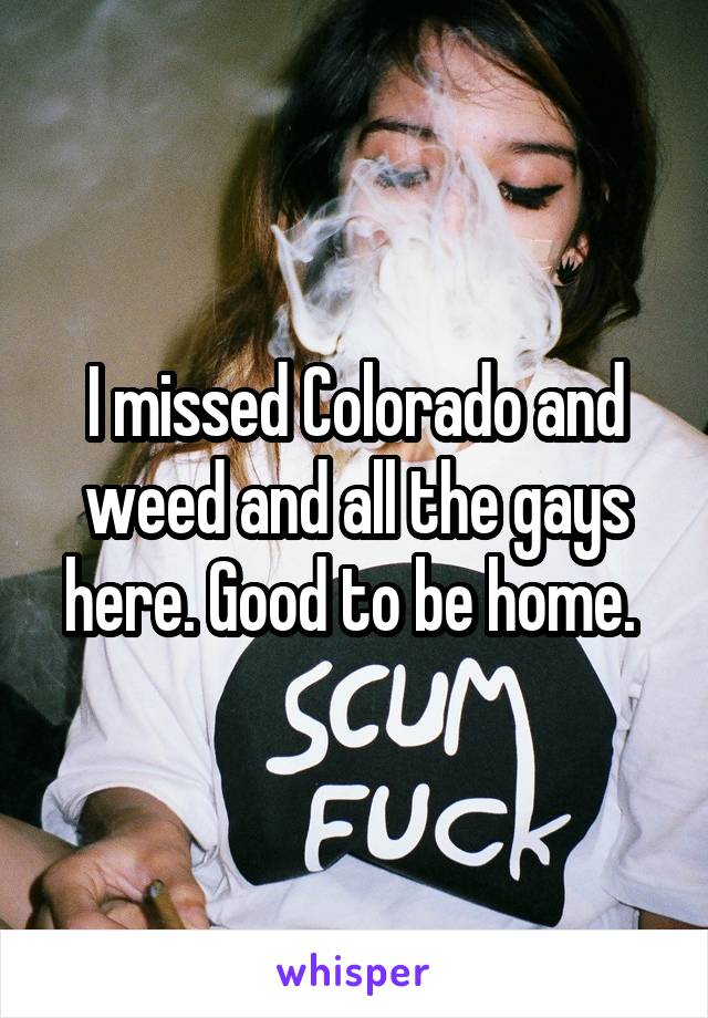 I missed Colorado and weed and all the gays here. Good to be home. 