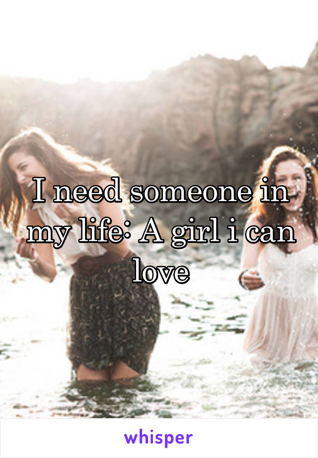 I need someone in my life: A girl i can love