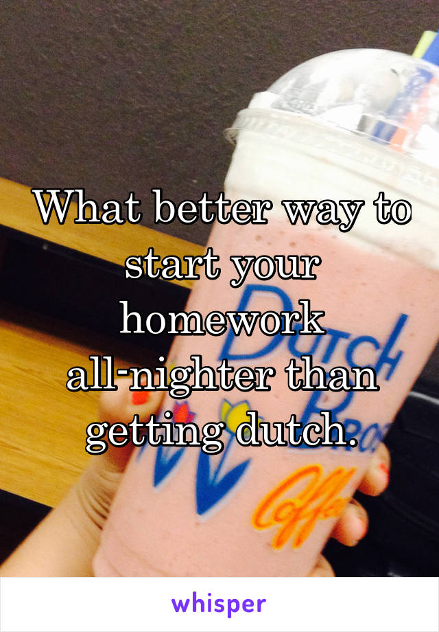 What better way to start your homework all-nighter than getting dutch.