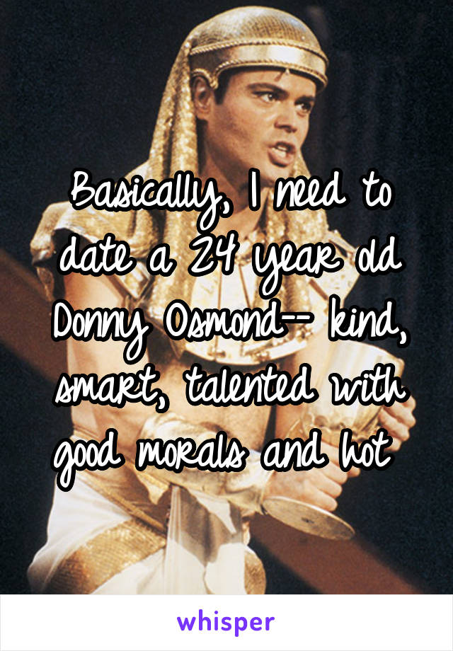 Basically, I need to date a 24 year old Donny Osmond-- kind, smart, talented with good morals and hot 