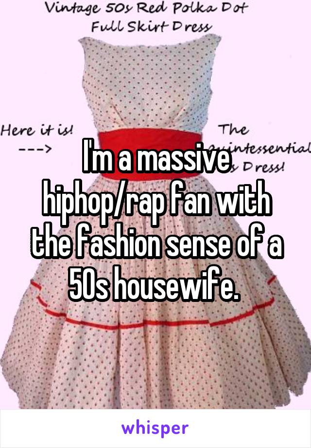 I'm a massive hiphop/rap fan with the fashion sense of a 50s housewife. 