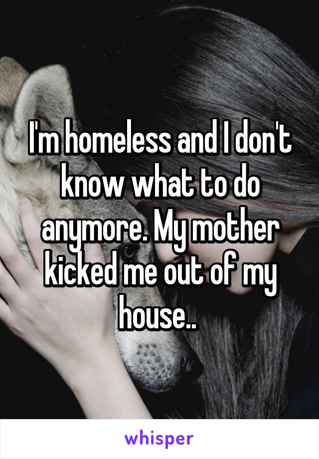 I'm homeless and I don't know what to do anymore. My mother kicked me out of my house.. 