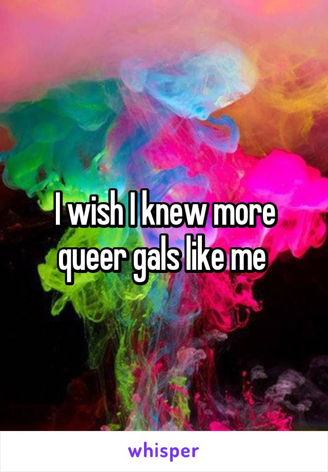 I wish I knew more queer gals like me 