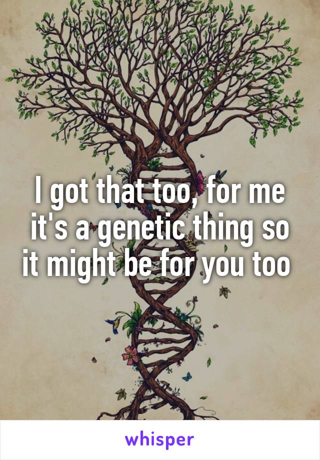 I got that too, for me it's a genetic thing so it might be for you too 