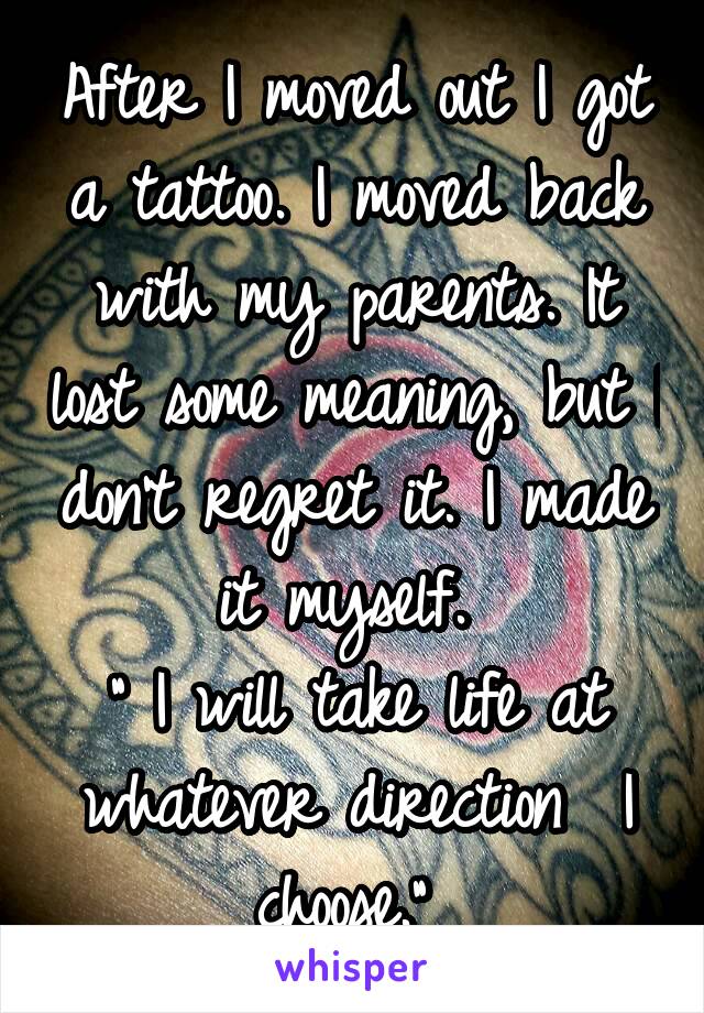 After I moved out I got a tattoo. I moved back with my parents. It lost some meaning, but I don't regret it. I made it myself. 
" I will take life at whatever direction  I choose." 