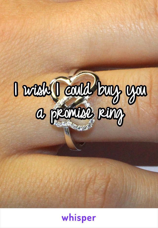 I wish I could buy you a promise ring
