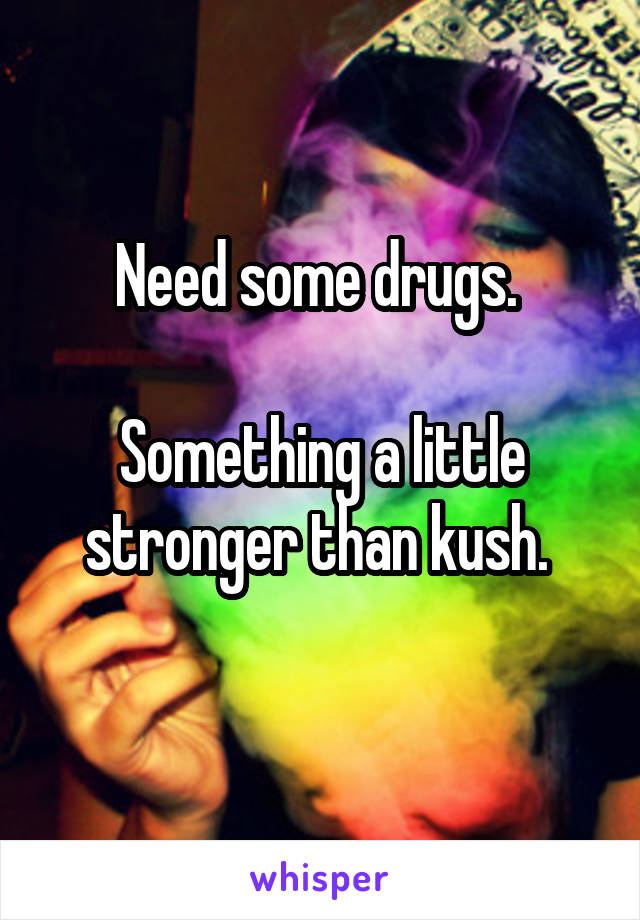 Need some drugs. 

Something a little stronger than kush. 
