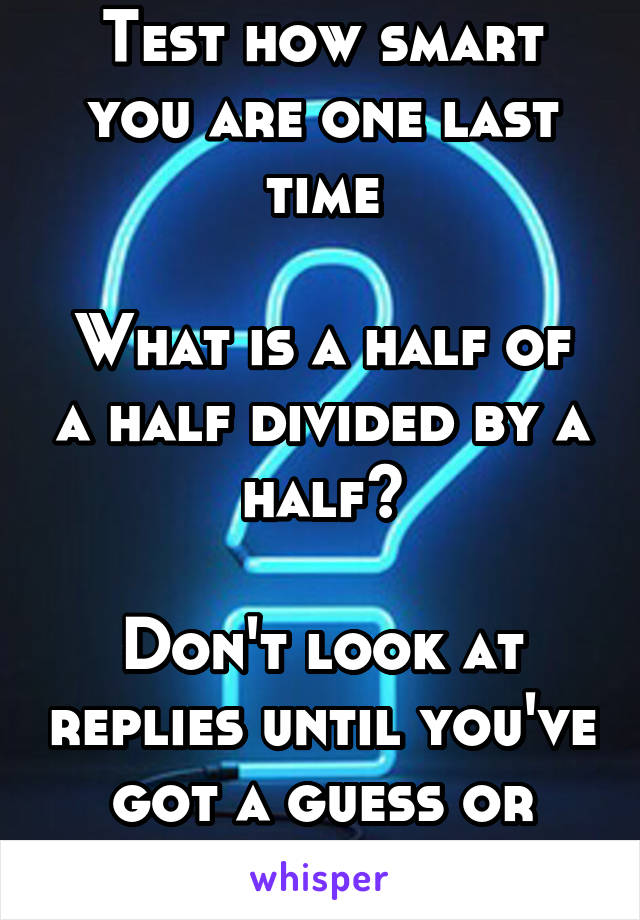 Test how smart you are one last time

What is a half of a half divided by a half?

Don't look at replies until you've got a guess or answer 