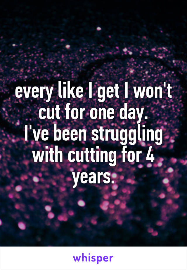 every like I get I won't cut for one day.
I've been struggling with cutting for 4 years.