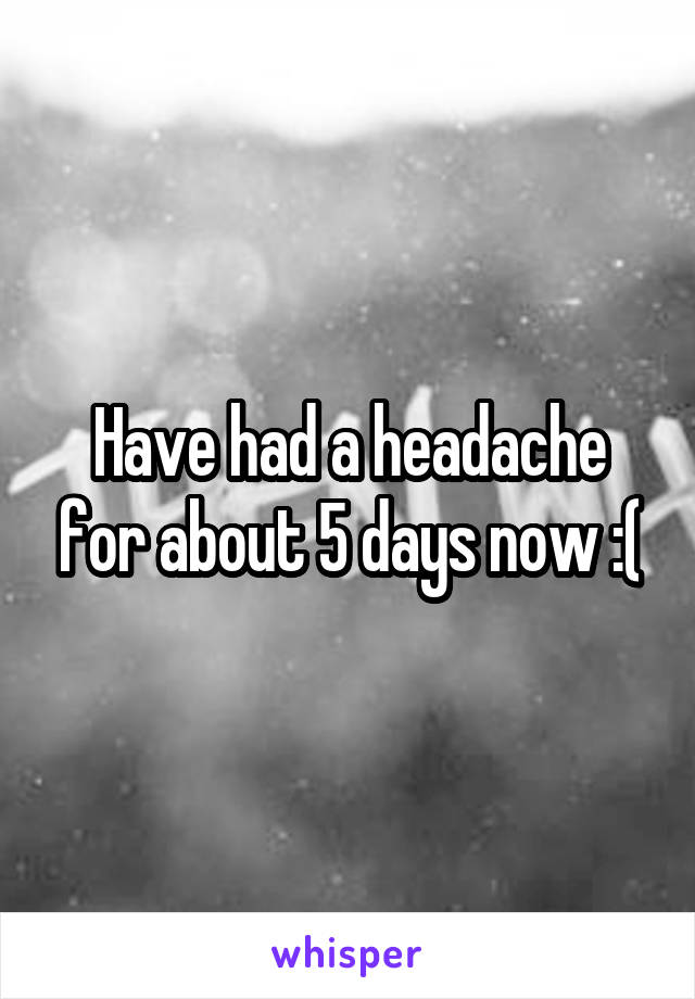 Have had a headache for about 5 days now :(