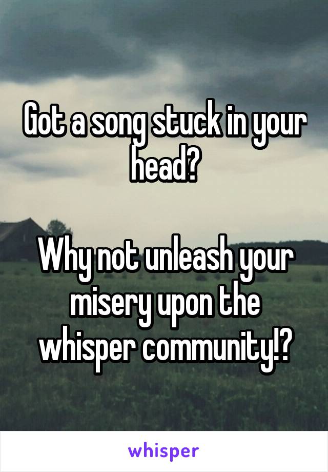 Got a song stuck in your head?

Why not unleash your misery upon the whisper community!?