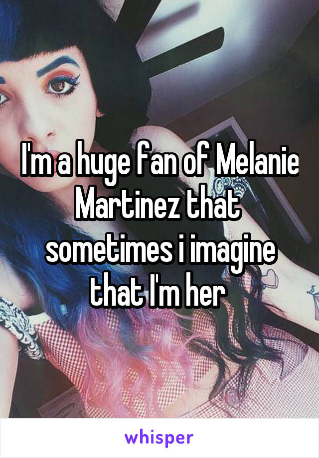 I'm a huge fan of Melanie Martinez that  sometimes i imagine that I'm her 