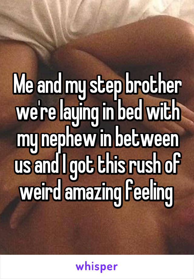 Me and my step brother we're laying in bed with my nephew in between us and I got this rush of weird amazing feeling 