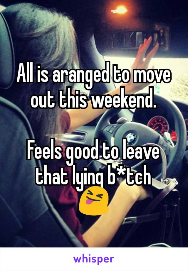 All is aranged to move out this weekend.

Feels good to leave that lying b*tch
😝