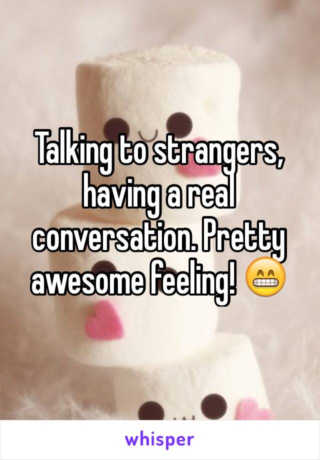 Talking to strangers, having a real conversation. Pretty awesome feeling! 😁