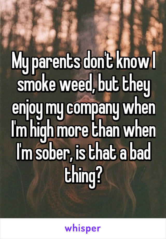 My parents don't know I smoke weed, but they enjoy my company when I'm high more than when I'm sober, is that a bad thing?