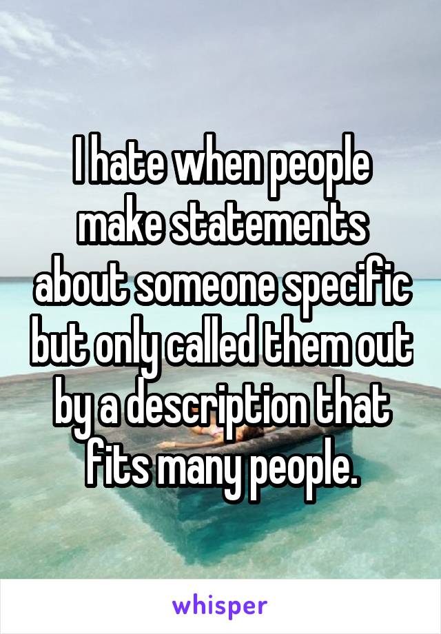 I hate when people make statements about someone specific but only called them out by a description that fits many people.