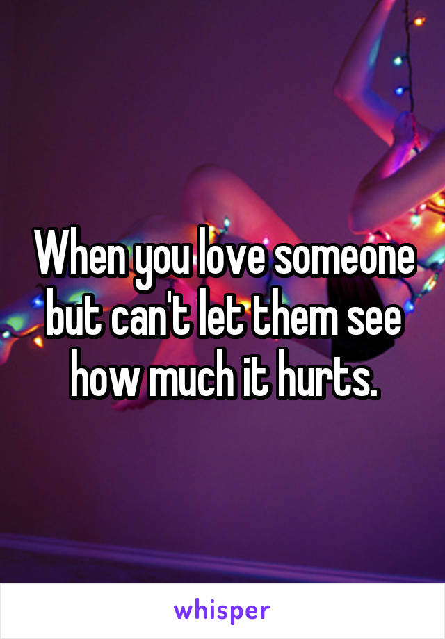 When you love someone but can't let them see how much it hurts.