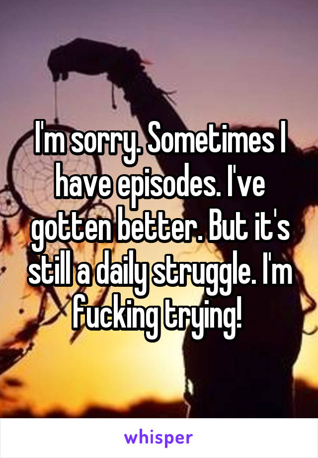 I'm sorry. Sometimes I have episodes. I've gotten better. But it's still a daily struggle. I'm fucking trying! 