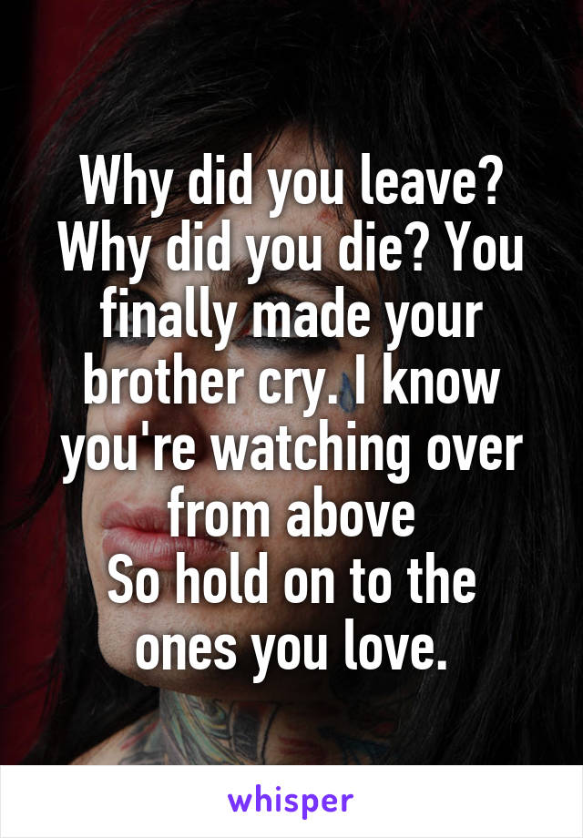 Why did you leave? Why did you die? You finally made your brother cry. I know you're watching over from above
So hold on to the ones you love.